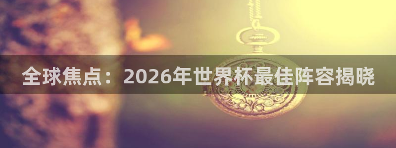中国 世界杯：全球焦点：2026年世界杯最佳阵容揭晓